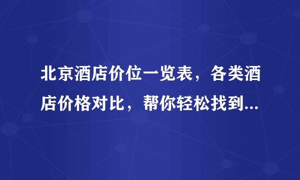 北京酒店价位一览表，各类酒店价格对比，帮你轻松找到适合自己的住宿