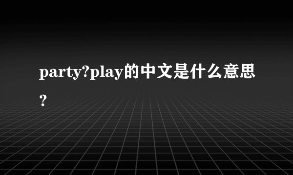 party?play的中文是什么意思?
