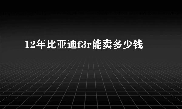 12年比亚迪f3r能卖多少钱