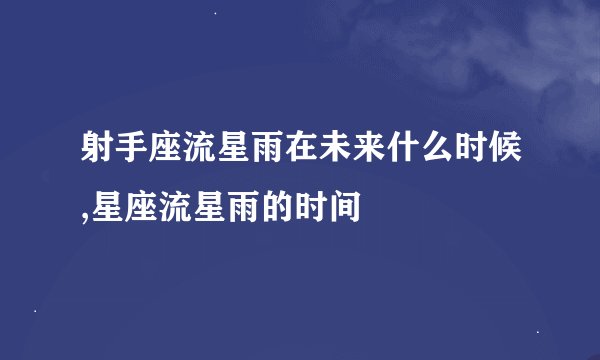 射手座流星雨在未来什么时候,星座流星雨的时间