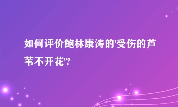 如何评价鲍林康涛的'受伤的芦苇不开花'?