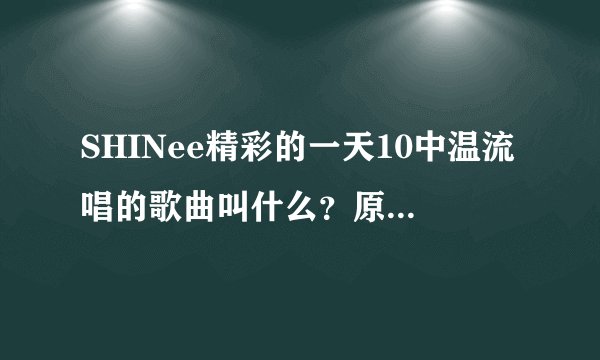 SHINee精彩的一天10中温流唱的歌曲叫什么？原唱是谁？