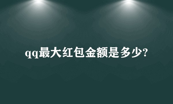 qq最大红包金额是多少?