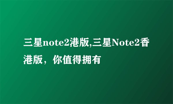 三星note2港版,三星Note2香港版，你值得拥有