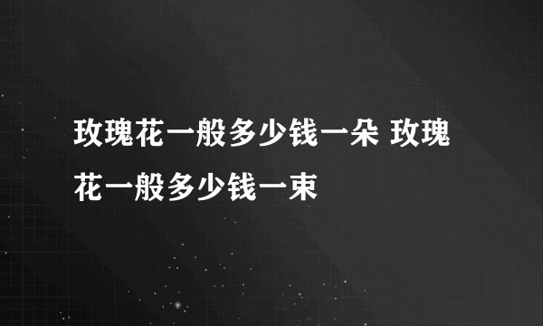 玫瑰花一般多少钱一朵 玫瑰花一般多少钱一束
