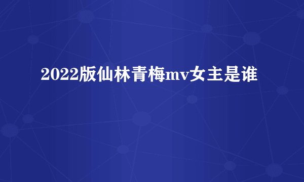 2022版仙林青梅mv女主是谁
