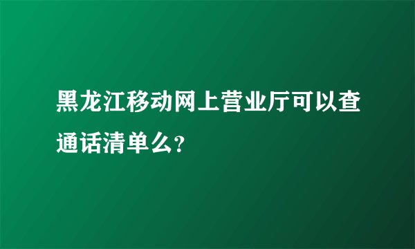 黑龙江移动网上营业厅可以查通话清单么？
