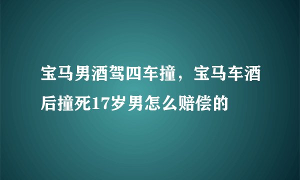宝马男酒驾四车撞，宝马车酒后撞死17岁男怎么赔偿的