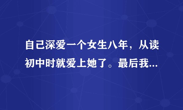 自己深爱一个女生八年，从读初中时就爱上她了。最后我们在一起了！但是在一起一个月后她就说分手了，她说