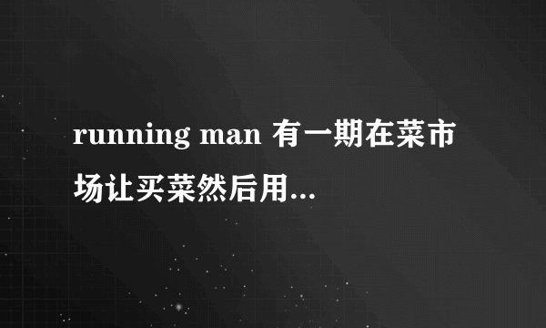 running man 有一期在菜市场让买菜然后用耳朵感觉是什么，然后就去买。请问是哪一期啊。