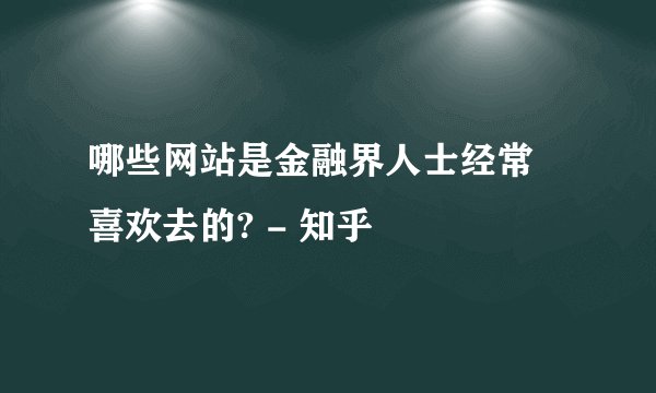 哪些网站是金融界人士经常 喜欢去的? - 知乎