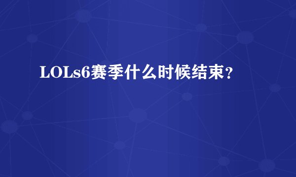 LOLs6赛季什么时候结束？