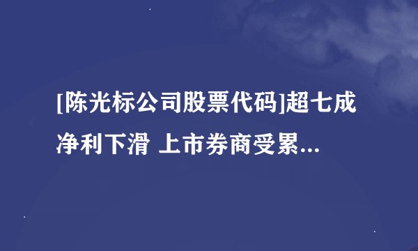 [陈光标公司股票代码]超七成净利下滑 上市券商受累自营业务