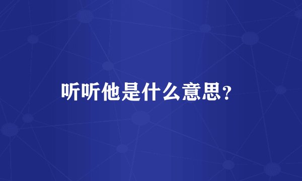 听听他是什么意思？