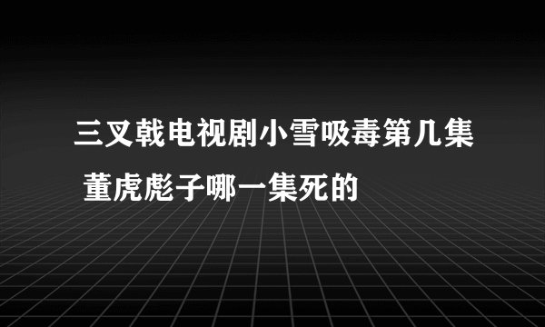 三叉戟电视剧小雪吸毒第几集 董虎彪子哪一集死的