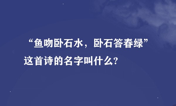 “鱼吻卧石水，卧石答春绿”这首诗的名字叫什么?