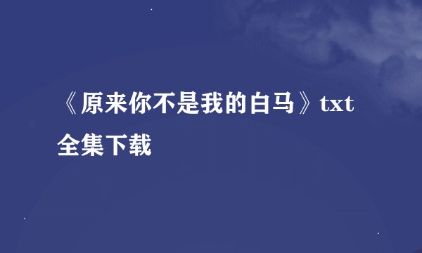 《原来你不是我的白马》txt全集下载