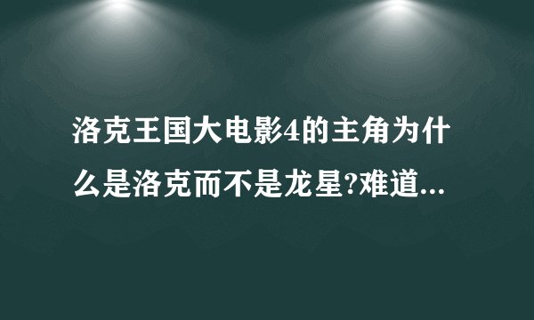 洛克王国大电影4的主角为什么是洛克而不是龙星?难道龙星作业多吗?
