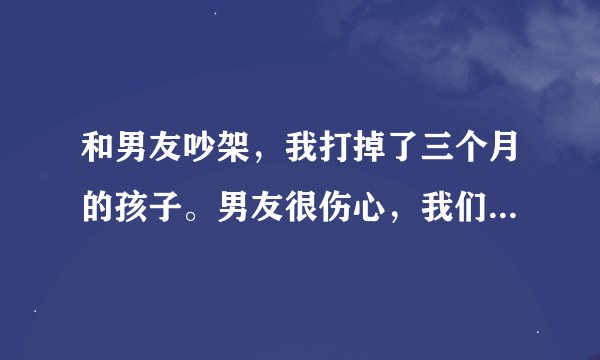 和男友吵架，我打掉了三个月的孩子。男友很伤心，我们已经决定分手，但是双方都很舍不得所以现在我们还
