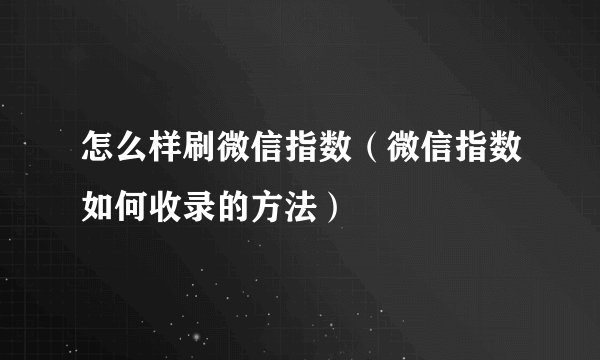 怎么样刷微信指数（微信指数如何收录的方法）