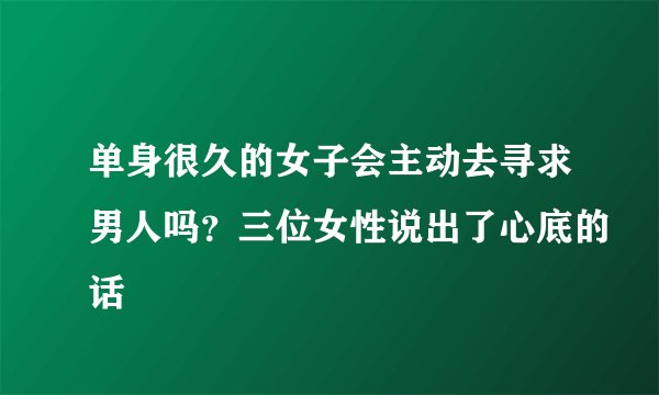 单身很久的女子会主动去寻求男人吗？三位女性说出了心底的话