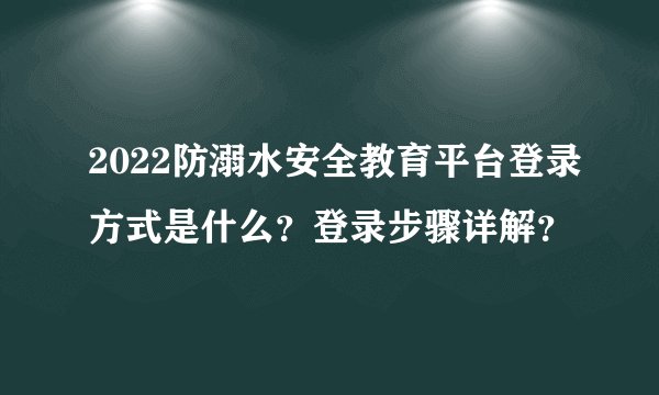 2022防溺水安全教育平台登录方式是什么？登录步骤详解？