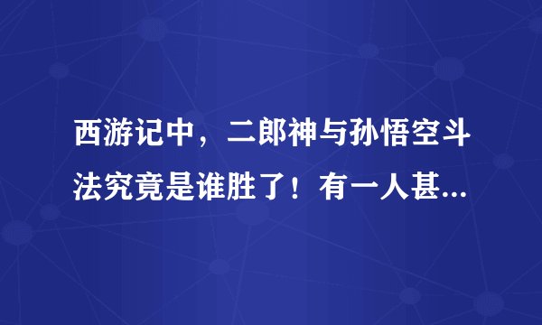 西游记中，二郎神与孙悟空斗法究竟是谁胜了！有一人甚至没有使出全力