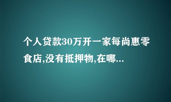 个人贷款30万开一家每尚惠零食店,没有抵押物,在哪里可以贷款