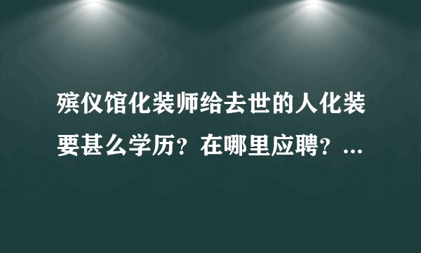 殡仪馆化装师给去世的人化装要甚么学历？在哪里应聘？工资多少？会压力大？？