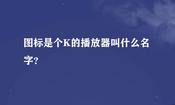 图标是个K的播放器叫什么名字？