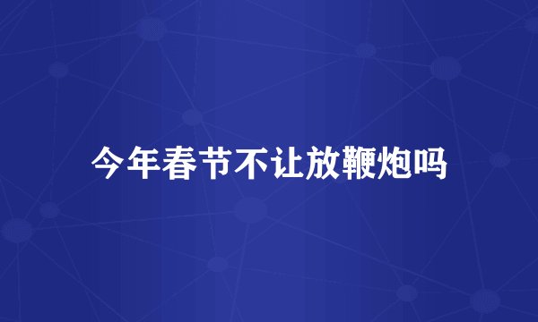 今年春节不让放鞭炮吗
