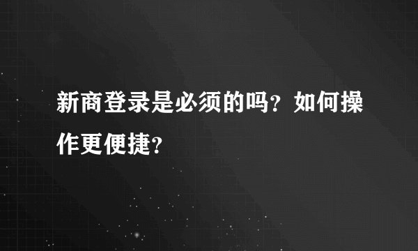新商登录是必须的吗？如何操作更便捷？