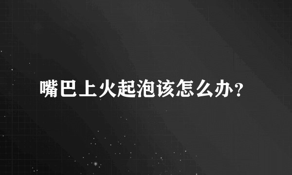 嘴巴上火起泡该怎么办？