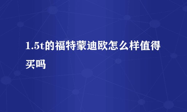 1.5t的福特蒙迪欧怎么样值得买吗