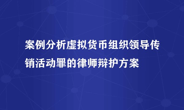 案例分析虚拟货币组织领导传销活动罪的律师辩护方案