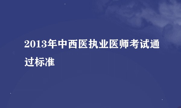 2013年中西医执业医师考试通过标准
