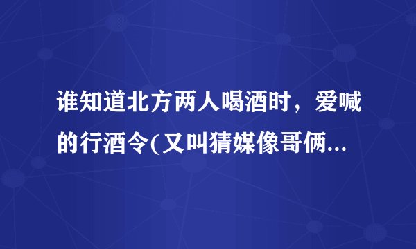 谁知道北方两人喝酒时，爱喊的行酒令(又叫猜媒像哥俩好啊…)