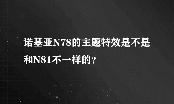 诺基亚N78的主题特效是不是和N81不一样的？