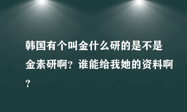 韩国有个叫金什么研的是不是金素研啊？谁能给我她的资料啊？