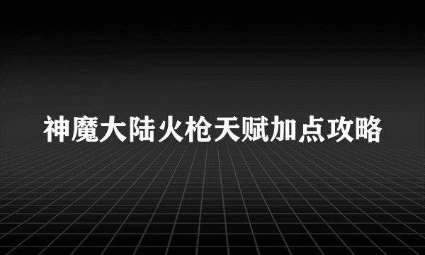 神魔大陆火枪天赋加点攻略