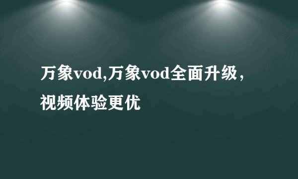 万象vod,万象vod全面升级，视频体验更优