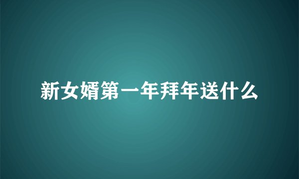 新女婿第一年拜年送什么