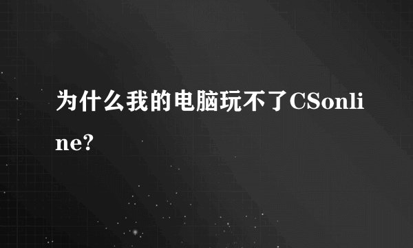 为什么我的电脑玩不了CSonline?