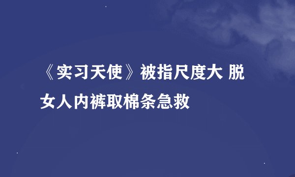 《实习天使》被指尺度大 脱女人内裤取棉条急救