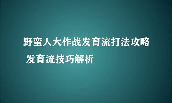 野蛮人大作战发育流打法攻略 发育流技巧解析