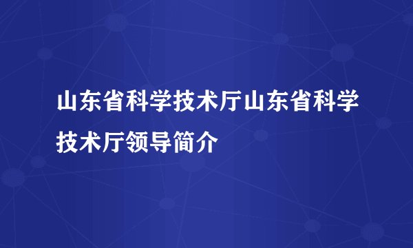 山东省科学技术厅山东省科学技术厅领导简介