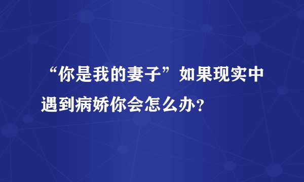 “你是我的妻子”如果现实中遇到病娇你会怎么办？
