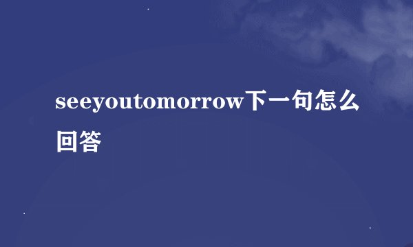 seeyoutomorrow下一句怎么回答