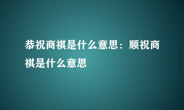 恭祝商祺是什么意思：顺祝商祺是什么意思