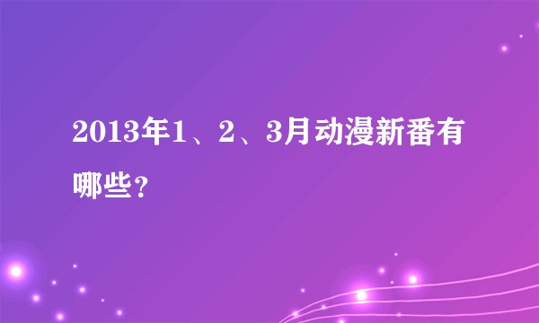 2013年1、2、3月动漫新番有哪些？